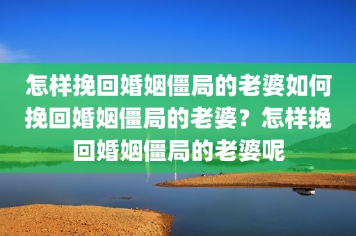 怎样挽回婚姻僵局的老婆如何挽回婚姻僵局的老婆？怎样挽回婚姻僵局的老婆呢