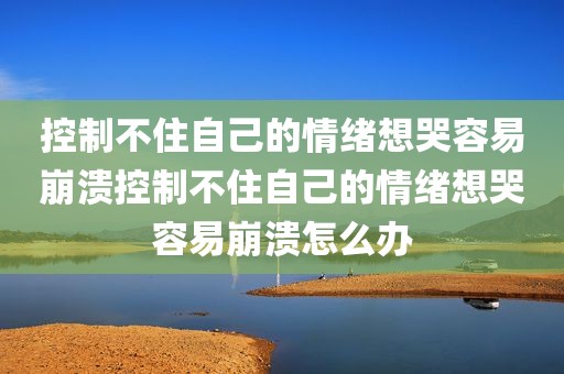 控制不住自己的情绪想哭容易崩溃控制不住自己的情绪想哭容易崩溃怎么办