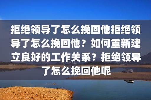 拒绝领导了怎么挽回他拒绝领导了怎么挽回他？如何重新建立良好的工作关系？拒绝领导了怎么挽回他呢