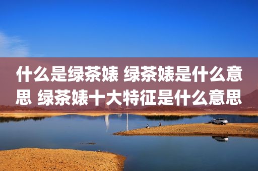 什么是绿茶婊 绿茶婊是什么意思 绿茶婊十大特征是什么意思