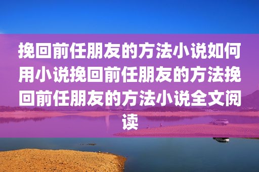 挽回前任朋友的方法小说如何用小说挽回前任朋友的方法挽回前任朋友的方法小说全文阅读