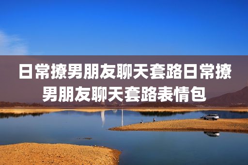 日常撩男朋友聊天套路日常撩男朋友聊天套路表情包