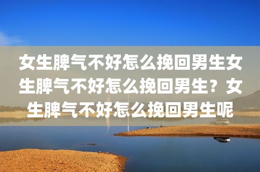 女生脾气不好怎么挽回男生女生脾气不好怎么挽回男生？女生脾气不好怎么挽回男生呢