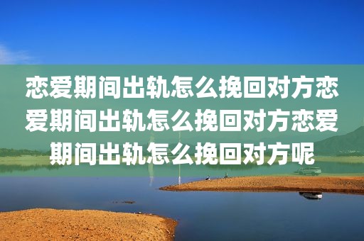 恋爱期间出轨怎么挽回对方恋爱期间出轨怎么挽回对方恋爱期间出轨怎么挽回对方呢