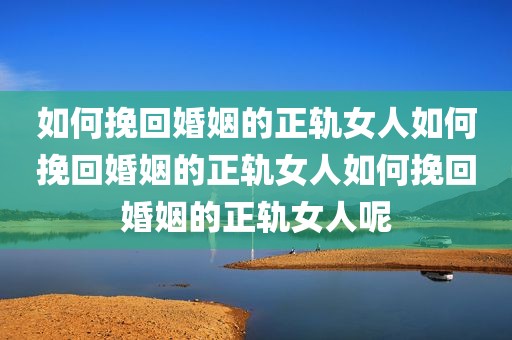 如何挽回婚姻的正轨女人如何挽回婚姻的正轨女人如何挽回婚姻的正轨女人呢