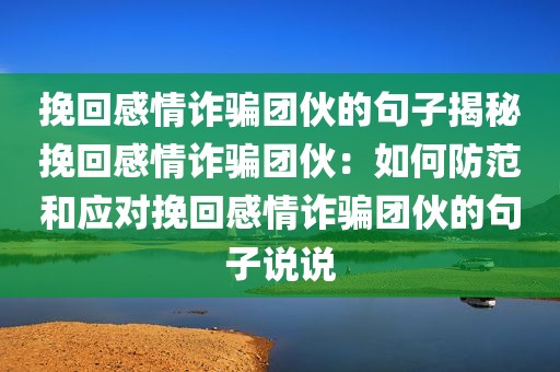 挽回感情诈骗团伙的句子揭秘挽回感情诈骗团伙：如何防范和应对挽回感情诈骗团伙的句子说说