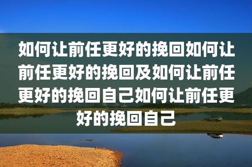 如何让前任更好的挽回如何让前任更好的挽回及如何让前任更好的挽回自己如何让前任更好的挽回自己