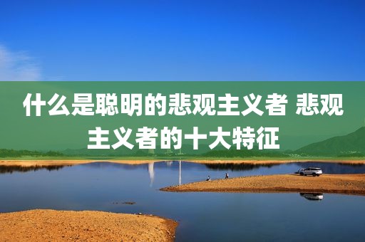 什么是聪明的悲观主义者 悲观主义者的十大特征