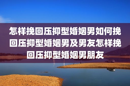 怎样挽回压抑型婚姻男如何挽回压抑型婚姻男及男友怎样挽回压抑型婚姻男朋友