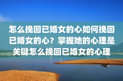 怎么挽回已婚女的心如何挽回已婚女的心？掌握她的心理是关键怎么挽回已婚女的心理