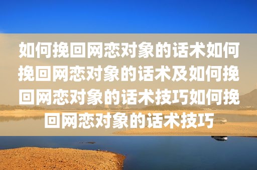 如何挽回网恋对象的话术如何挽回网恋对象的话术及如何挽回网恋对象的话术技巧如何挽回网恋对象的话术技巧
