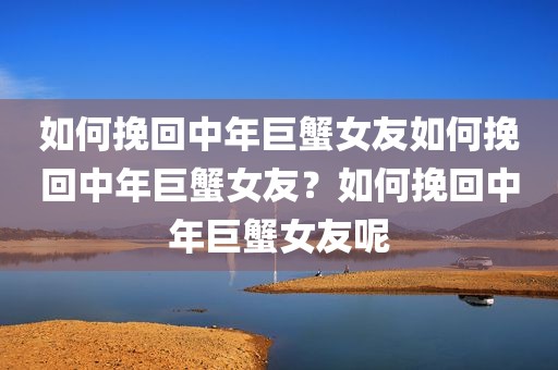 如何挽回中年巨蟹女友如何挽回中年巨蟹女友？如何挽回中年巨蟹女友呢
