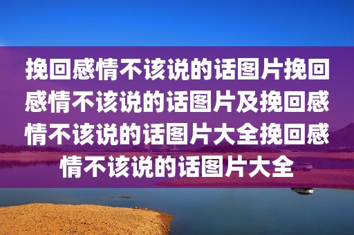 挽回感情不该说的话图片挽回感情不该说的话图片及挽回感情不该说的话图片大全挽回感情不该说的话图片大全