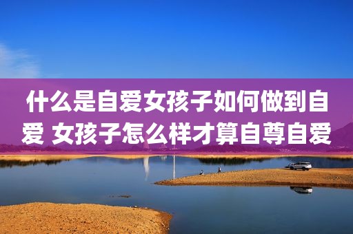 什么是自爱女孩子如何做到自爱 女孩子怎么样才算自尊自爱
