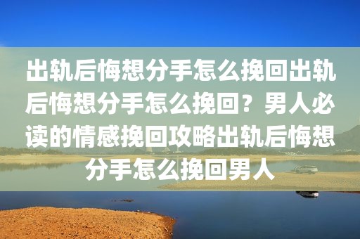 出轨后悔想分手怎么挽回出轨后悔想分手怎么挽回？男人必读的情感挽回攻略出轨后悔想分手怎么挽回男人