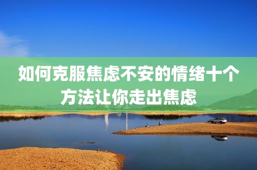 如何克服焦虑不安的情绪十个方法让你走出焦虑
