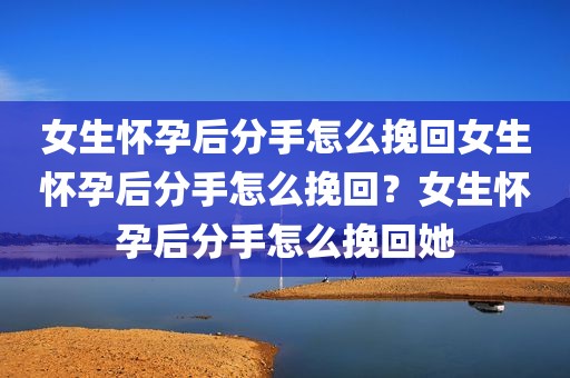 女生怀孕后分手怎么挽回女生怀孕后分手怎么挽回？女生怀孕后分手怎么挽回她