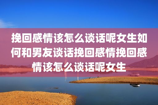 挽回感情该怎么谈话呢女生如何和男友谈话挽回感情挽回感情该怎么谈话呢女生