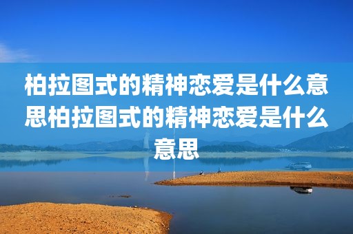 柏拉图式的精神恋爱是什么意思柏拉图式的精神恋爱是什么意思