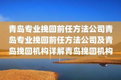 青岛专业挽回前任方法公司青岛专业挽回前任方法公司及青岛挽回机构详解青岛挽回机构