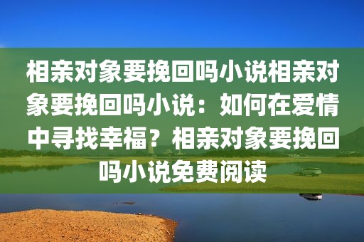 相亲对象要挽回吗小说相亲对象要挽回吗小说：如何在爱情中寻找幸福？相亲对象要挽回吗小说免费阅读