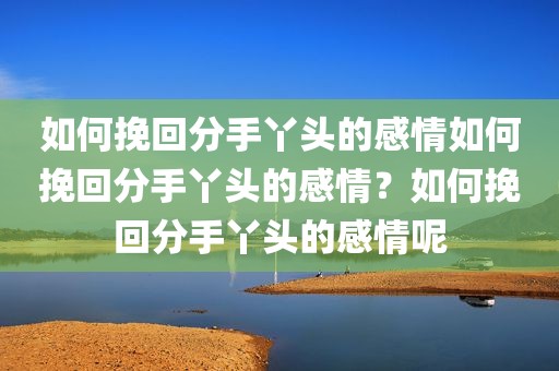 如何挽回分手丫头的感情如何挽回分手丫头的感情？如何挽回分手丫头的感情呢