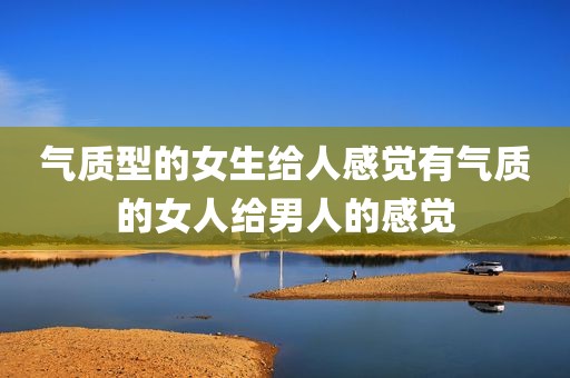 气质型的女生给人感觉有气质的女人给男人的感觉