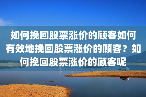 如何挽回股票涨价的顾客如何有效地挽回股票涨价的顾客？如何挽回股票涨价的顾客呢