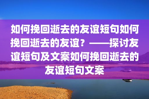 如何挽回逝去的友谊短句如何挽回逝去的友谊？——探讨友谊短句及文案如何挽回逝去的友谊短句文案
