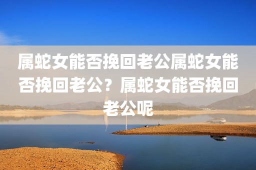 属蛇女能否挽回老公属蛇女能否挽回老公？属蛇女能否挽回老公呢
