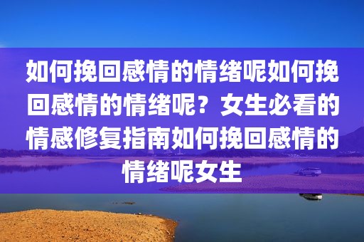 如何挽回感情的情绪呢如何挽回感情的情绪呢？女生必看的情感修复指南如何挽回感情的情绪呢女生