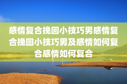 感情复合挽回小技巧男感情复合挽回小技巧男及感情如何复合感情如何复合