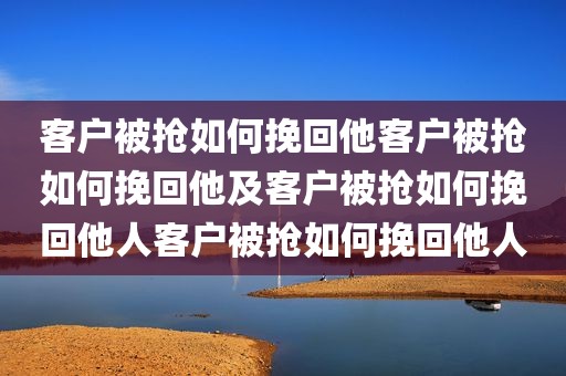 客户被抢如何挽回他客户被抢如何挽回他及客户被抢如何挽回他人客户被抢如何挽回他人