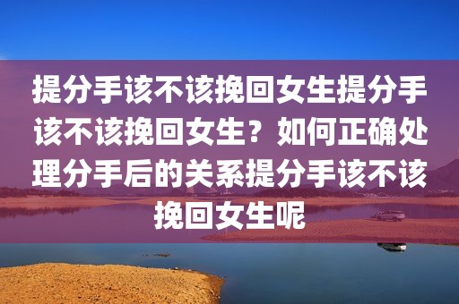 提分手该不该挽回女生提分手该不该挽回女生？如何正确处理分手后的关系提分手该不该挽回女生呢