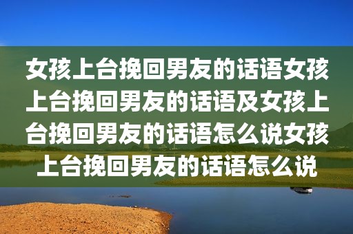 女孩上台挽回男友的话语女孩上台挽回男友的话语及女孩上台挽回男友的话语怎么说女孩上台挽回男友的话语怎么说
