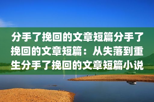 分手了挽回的文章短篇分手了挽回的文章短篇：从失落到重生分手了挽回的文章短篇小说