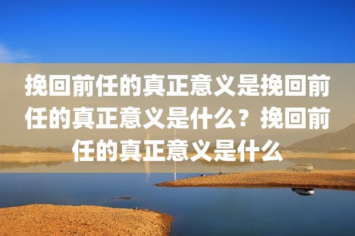 挽回前任的真正意义是挽回前任的真正意义是什么？挽回前任的真正意义是什么