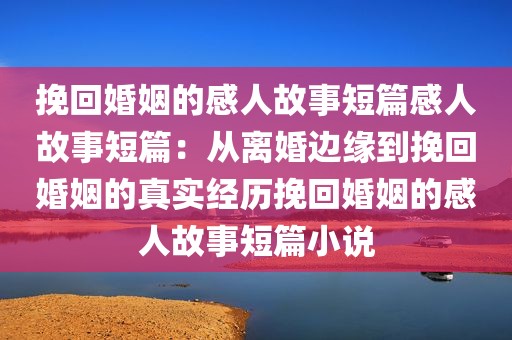 挽回婚姻的感人故事短篇感人故事短篇：从离婚边缘到挽回婚姻的真实经历挽回婚姻的感人故事短篇小说