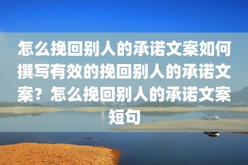怎么挽回别人的承诺文案如何撰写有效的挽回别人的承诺文案？怎么挽回别人的承诺文案短句