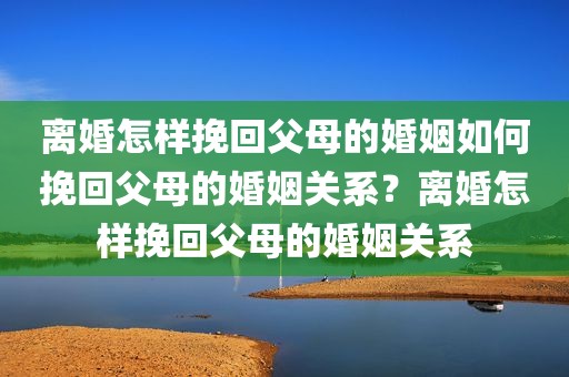 离婚怎样挽回父母的婚姻如何挽回父母的婚姻关系？离婚怎样挽回父母的婚姻关系