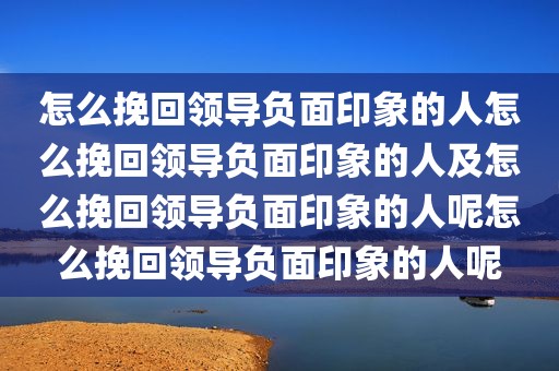 怎么挽回领导负面印象的人怎么挽回领导负面印象的人及怎么挽回领导负面印象的人呢怎么挽回领导负面印象的人呢