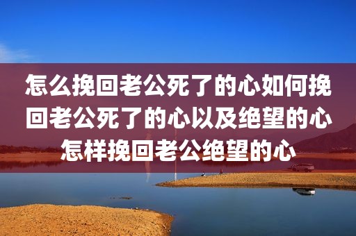 怎么挽回老公死了的心如何挽回老公死了的心以及绝望的心怎样挽回老公绝望的心