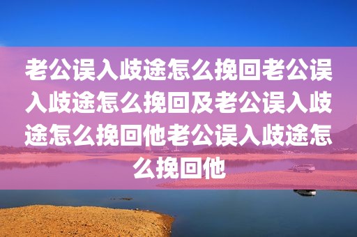 老公误入歧途怎么挽回老公误入歧途怎么挽回及老公误入歧途怎么挽回他老公误入歧途怎么挽回他