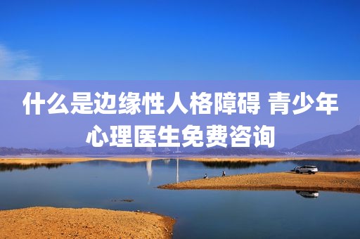 什么是边缘性人格障碍 青少年心理医生免费咨询