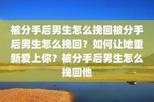 被分手后男生怎么挽回被分手后男生怎么挽回？如何让她重新爱上你？被分手后男生怎么挽回他