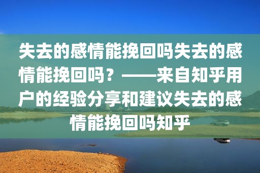 失去的感情能挽回吗失去的感情能挽回吗？——来自知乎用户的经验分享和建议失去的感情能挽回吗知乎