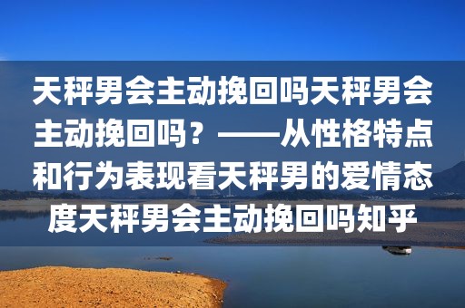 天秤男会主动挽回吗天秤男会主动挽回吗？——从性格特点和行为表现看天秤男的爱情态度天秤男会主动挽回吗知乎