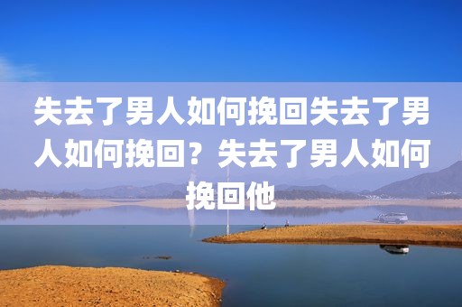失去了男人如何挽回失去了男人如何挽回？失去了男人如何挽回他