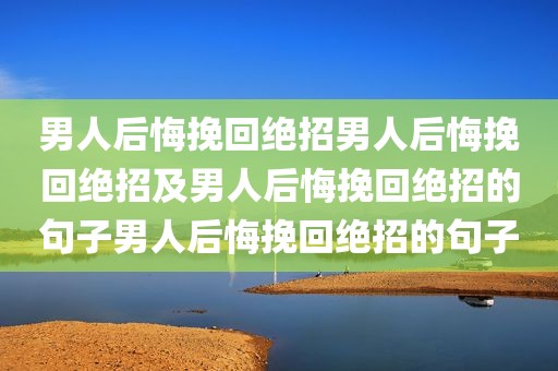 男人后悔挽回绝招男人后悔挽回绝招及男人后悔挽回绝招的句子男人后悔挽回绝招的句子