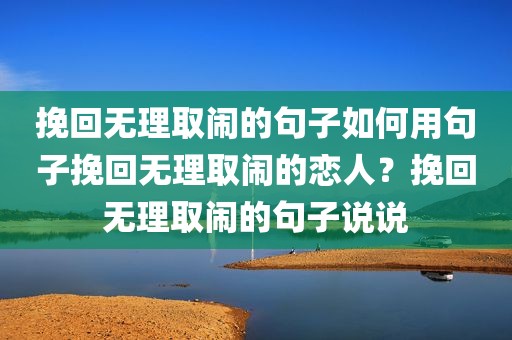 挽回无理取闹的句子如何用句子挽回无理取闹的恋人？挽回无理取闹的句子说说